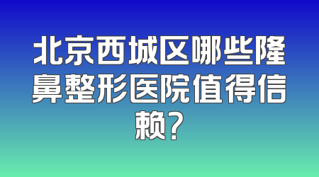 北京西城区哪些隆鼻整形医院值得信赖？