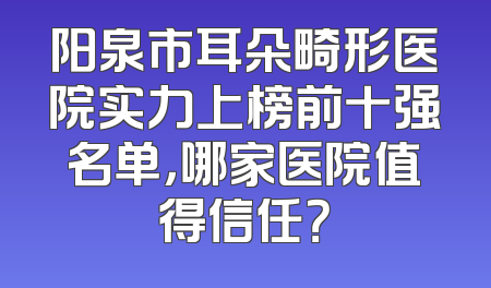 阳泉市耳朵畸形医院实力上榜前十强名单，哪家医院值得信任？