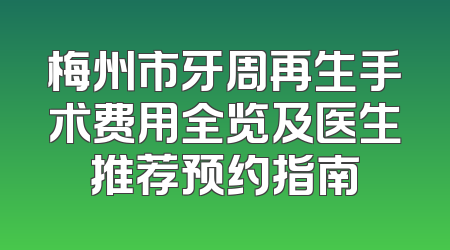 梅州市牙周再生手术费用全览及医生推荐预约指南