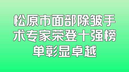 松原市面部除皱手术专家荣登十强榜单彰显卓越