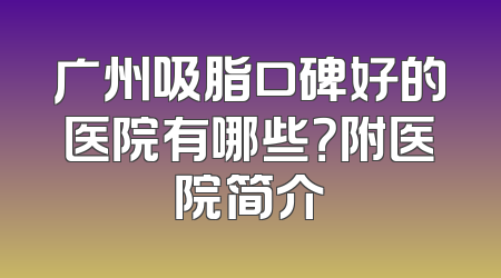 广州吸脂口碑好的医院有哪些？附医院简介