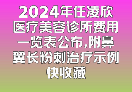 2024年任凌欣医疗美容诊所费用一览表公布，附鼻翼长粉刺治疗示例快收藏