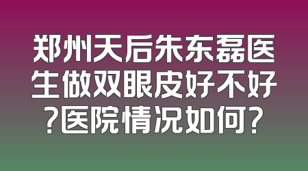 郑州天后朱东磊医生做双眼皮好不好？医院情况如何？