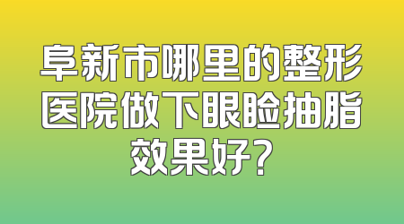 阜新市哪里的整形医院做下眼睑抽脂效果好？