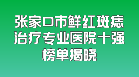 张家口市鲜红斑痣治疗专业医院十强榜单揭晓