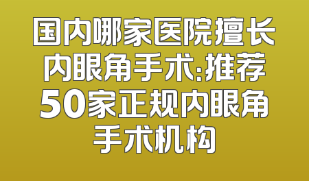 国内哪家医院擅长内眼角手术：推荐50家正规内眼角手术机构