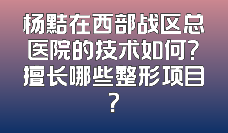 杨黠在西部战区总医院的技术如何？擅长哪些整形项目？