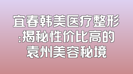宜春韩美医疗整形：揭秘性价比高的袁州美容秘境