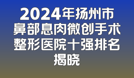 2024年扬州市鼻部息肉微创手术整形医院十强排名揭晓