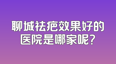 聊城祛疤效果好的医院是哪家呢？