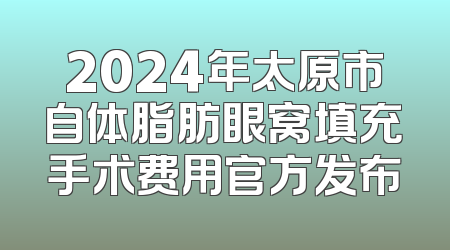 2024年太原市自体脂肪眼窝填充手术费用官方发布