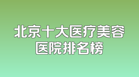 北京十大医疗美容医院排名榜
