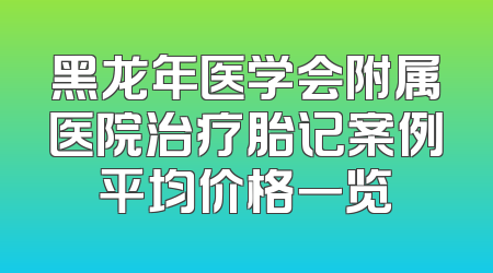 黑龙年医学会附属医院治疗胎记案例平均价格一览