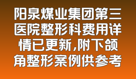 阳泉煤业集团第三医院整形科费用详情已更新，附下颌角整形案例供参考
