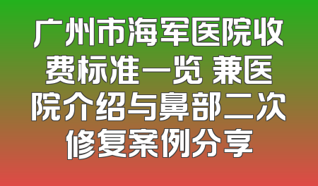 广州市海军医院收费标准一览 兼医院介绍与鼻部二次修复案例分享