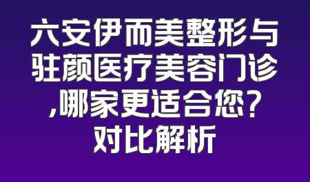 六安伊而美整形与驻颜医疗美容门诊，哪家更适合您？对比解析