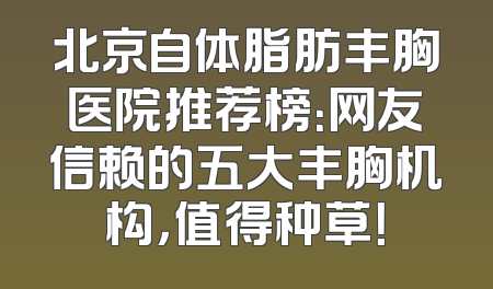 北京自体脂肪丰胸医院推荐榜：网友信赖的五大丰胸机构，值得种草！