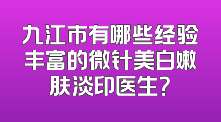 九江市有哪些经验丰富的微针美白嫩肤淡印医生？