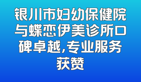 银川市妇幼保健院与蝶恋伊美诊所口碑卓越，专业服务获赞