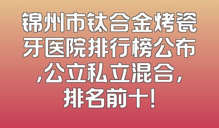 锦州市钛合金烤瓷牙医院排行榜公布，公立私立混合，排名前十！