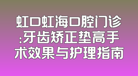 虹口虹海口腔门诊：牙齿矫正垫高手术效果与护理指南
