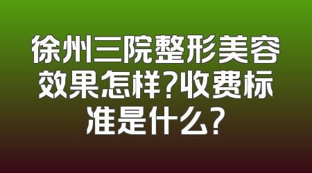 徐州三院整形美容效果怎样？收费标准是什么？