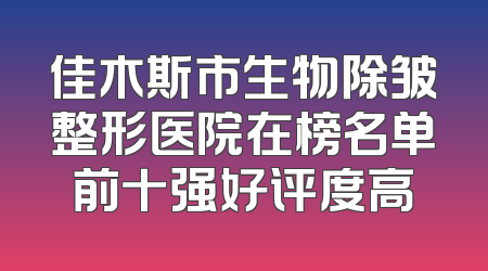 佳木斯市生物除皱整形医院在榜名单前十强好评度高