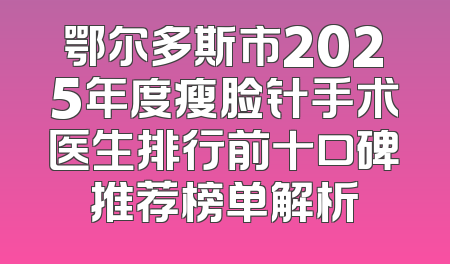 鄂尔多斯市2025年度瘦脸针手术医生排行前十口碑推荐榜单解析
