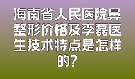 海南省人民医院鼻整形价格及李磊医生技术特点是怎样的？