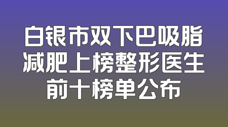 白银市双下巴吸脂减肥上榜整形医生前十榜单公布