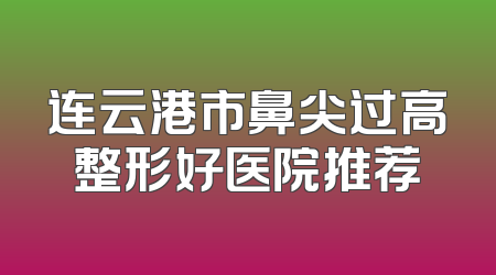 连云港市鼻尖过高整形好医院推荐