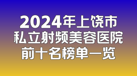 2024年上饶市私立射频美容医院前十名榜单一览