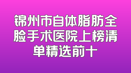 锦州市自体脂肪全脸手术医院上榜清单精选前十