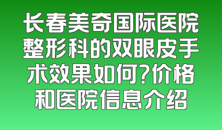 长春美奇国际医院整形科的双眼皮手术效果如何？价格和医院信息介绍