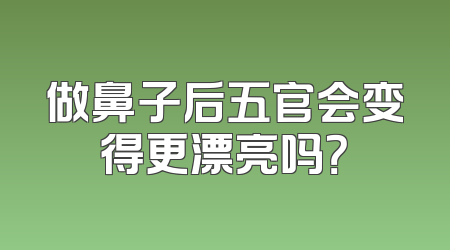 做鼻子后五官会变得更漂亮吗？