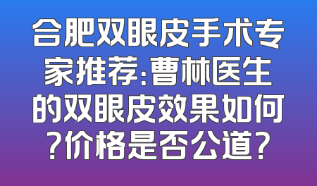 合肥双眼皮手术专家推荐：曹林医生的双眼皮效果如何？价格是否公道？