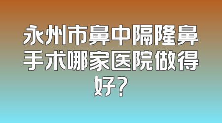 永州市鼻中隔隆鼻手术哪家医院做得好？