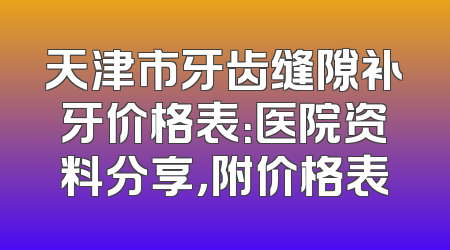 天津市牙齿缝隙补牙价格表：医院资料分享，附价格表