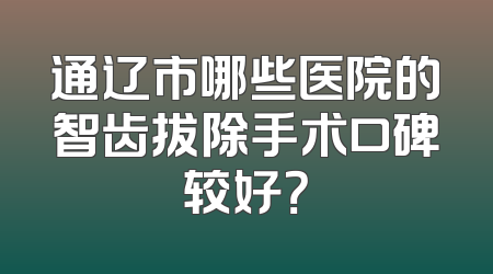 通辽市哪些医院的智齿拔除手术口碑较好？