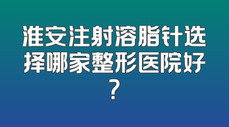 淮安注射溶脂针选择哪家整形医院好？