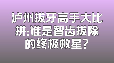 泸州拔牙高手大比拼：谁是智齿拔除的终极救星？