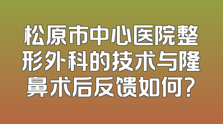 松原市中心医院整形外科的技术与隆鼻术后反馈如何？