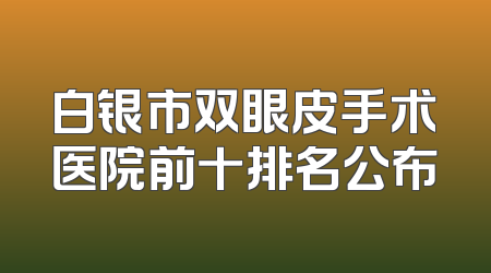 白银市双眼皮手术医院前十排名公布