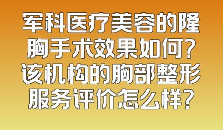 军科医疗美容的隆胸手术效果如何？该机构的胸部整形服务评价怎么样？