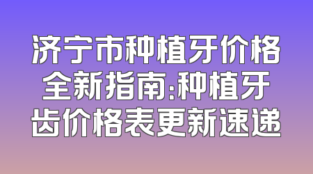 济宁市种植牙价格全新指南：种植牙齿价格表更新速递