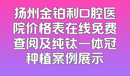 扬州金铂利口腔医院价格表在线免费查阅及纯钛一体冠种植案例展示