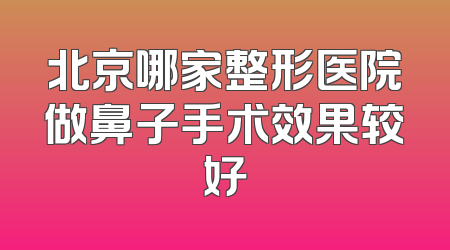 北京哪家整形医院做鼻子手术效果较好