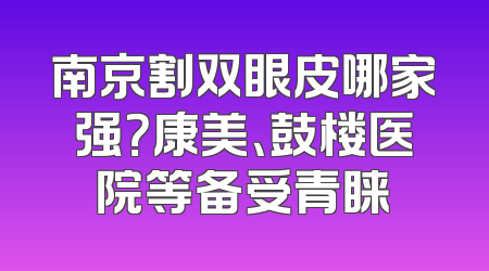南京割双眼皮哪家强？康美、鼓楼医院等备受青睐