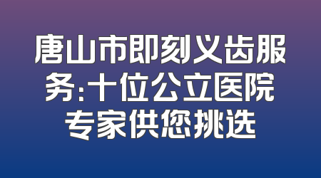 唐山市即刻义齿服务：十位公立医院专家供您挑选
