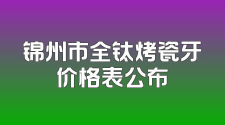 锦州市全钛烤瓷牙价格表公布